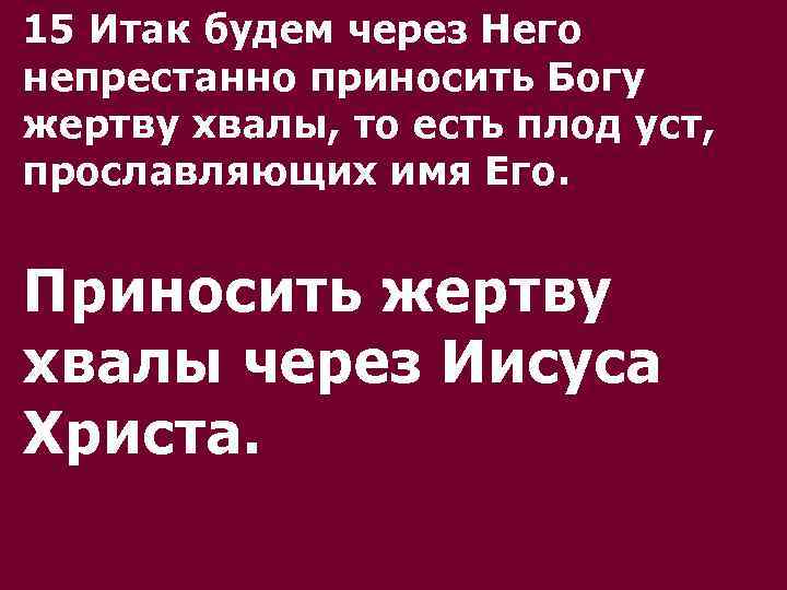 15 Итак будем через Него непрестанно приносить Богу жертву хвалы, то есть плод уст,