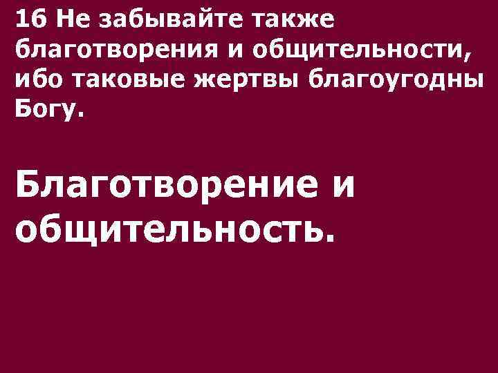 16 Не забывайте также благотворения и общительности, ибо таковые жертвы благоугодны Богу. Благотворение и