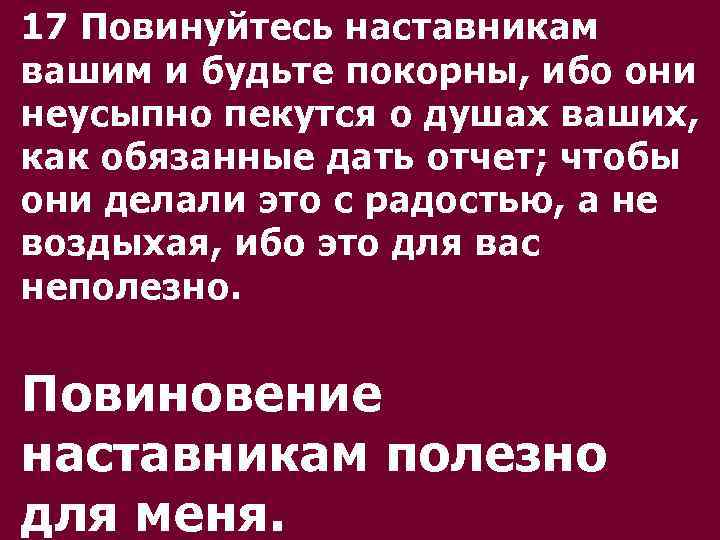 17 Повинуйтесь наставникам вашим и будьте покорны, ибо они неусыпно пекутся о душах ваших,