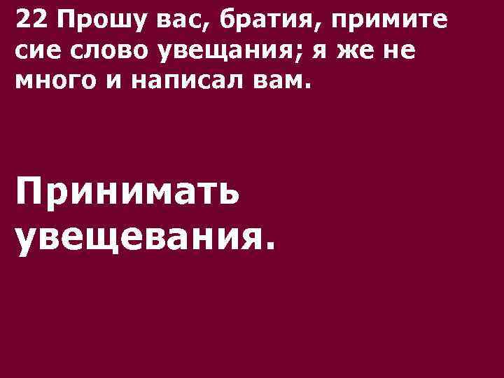 22 Прошу вас, братия, примите сие слово увещания; я же не много и написал