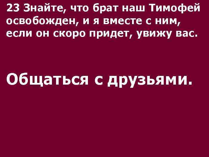 23 Знайте, что брат наш Тимофей освобожден, и я вместе с ним, если он