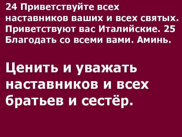 24 Приветствуйте всех наставников ваших и всех святых. Приветствуют вас Италийские. 25 Благодать со