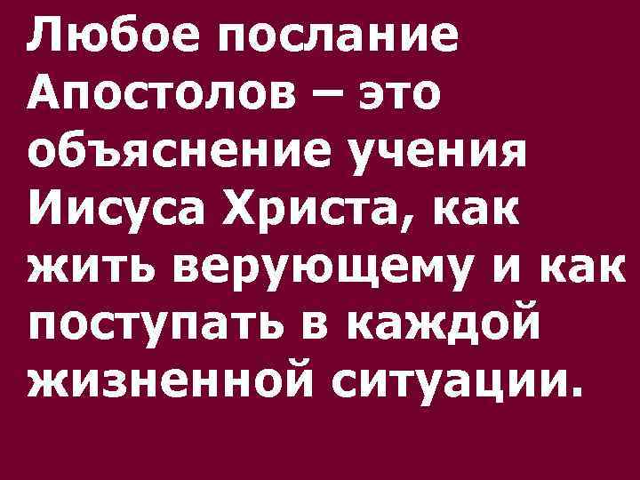 Любое послание Апостолов – это объяснение учения Иисуса Христа, как жить верующему и как