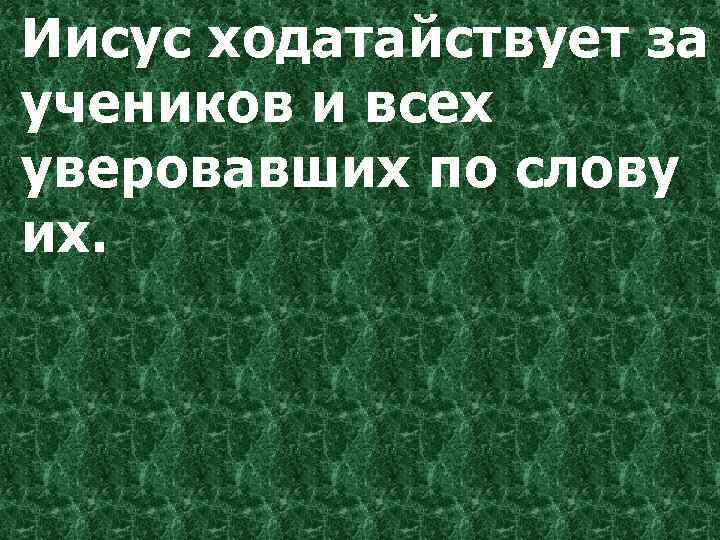 Иисус ходатайствует за учеников и всех уверовавших по слову их. 