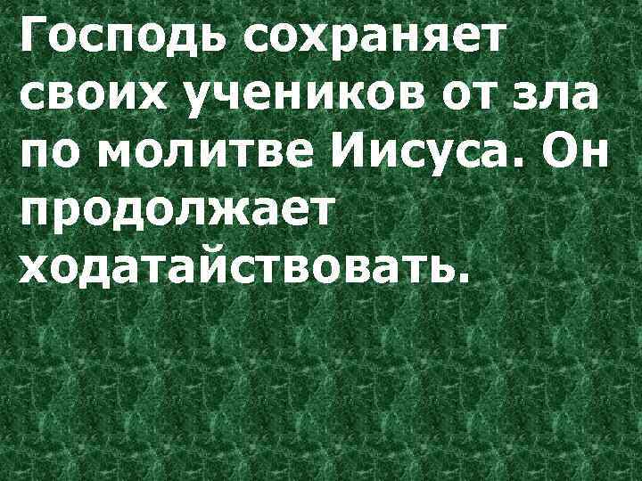 Господь сохраняет своих учеников от зла по молитве Иисуса. Он продолжает ходатайствовать. 