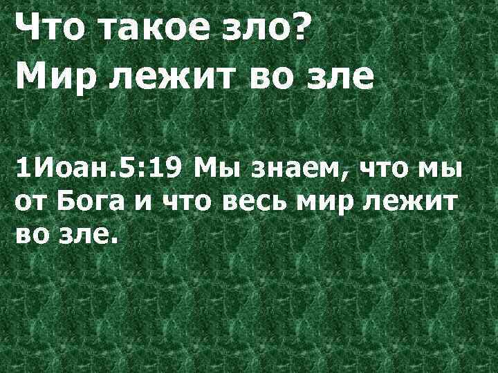 Что такое зло? Мир лежит во зле 1 Иоан. 5: 19 Мы знаем, что