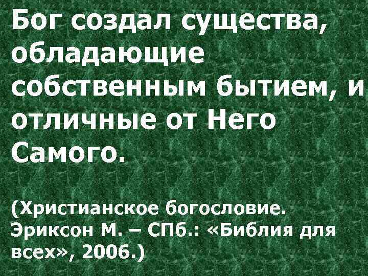 Бог создал существа, обладающие собственным бытием, и отличные от Него Самого. (Христианское богословие. Эриксон