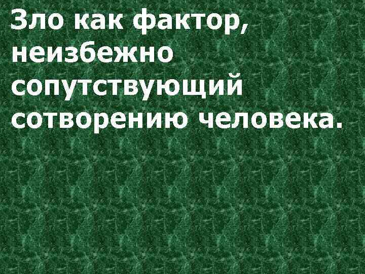 Зло как фактор, неизбежно сопутствующий сотворению человека. 