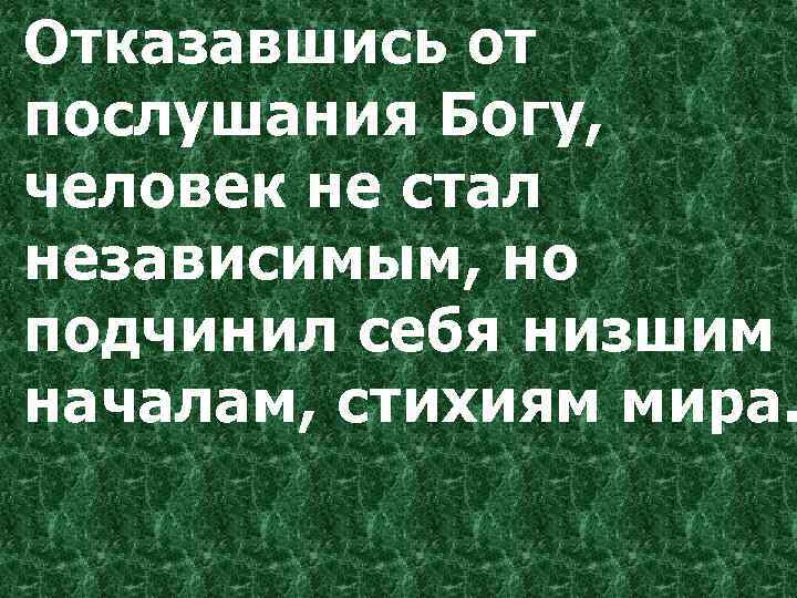 Отказавшись от послушания Богу, человек не стал независимым, но подчинил себя низшим началам, стихиям