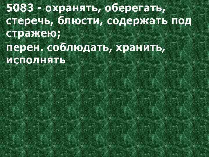 5083 - охранять, оберегать, стеречь, блюсти, содержать под стражею; перен. соблюдать, хранить, исполнять 