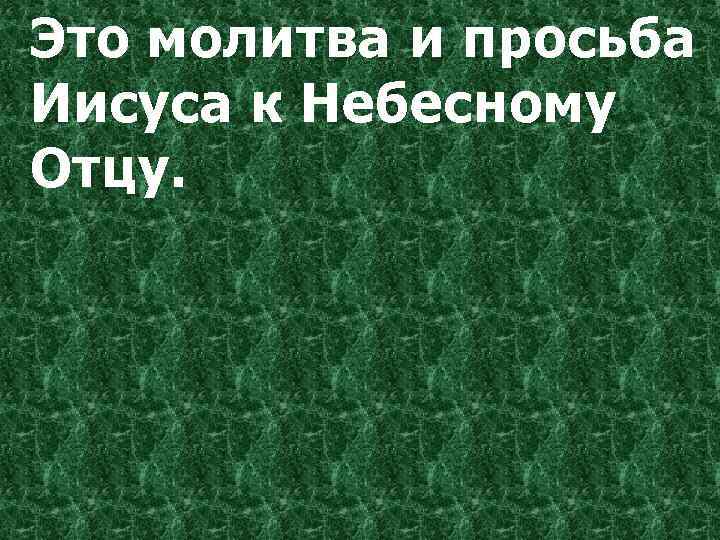 Это молитва и просьба Иисуса к Небесному Отцу. 