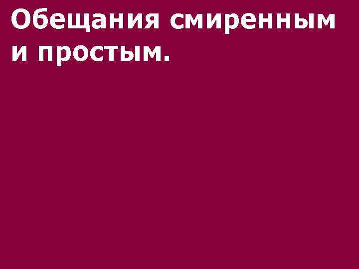 Обещания смиренным и простым. 