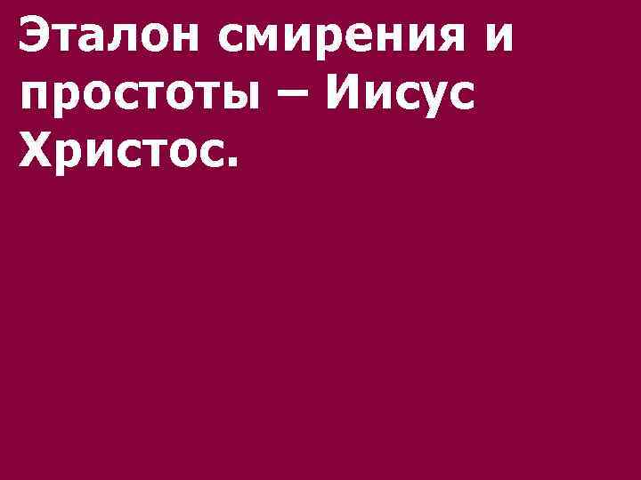 Эталон смирения и простоты – Иисус Христос. 