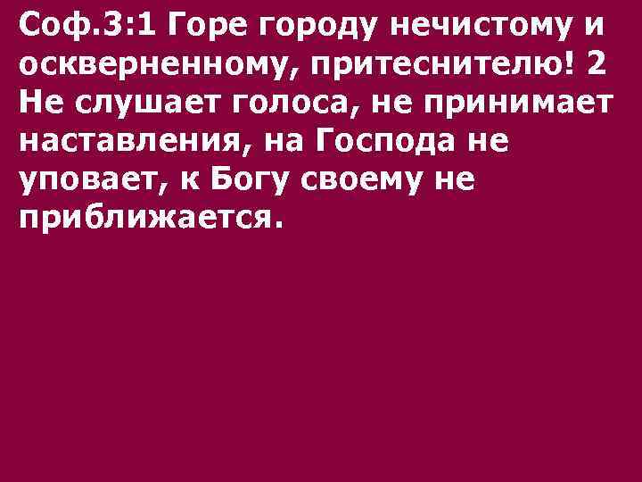 Соф. 3: 1 Горе городу нечистому и оскверненному, притеснителю! 2 Не слушает голоса, не