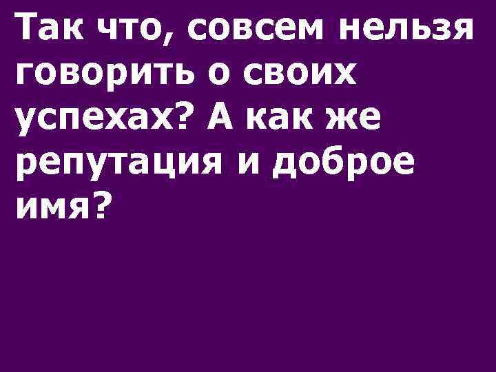 Так что, совсем нельзя говорить о своих успехах? А как же репутация и доброе