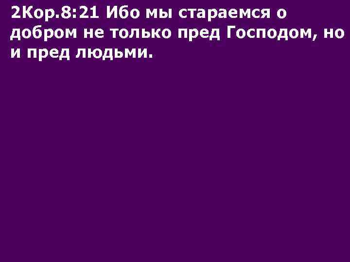 2 Кор. 8: 21 Ибо мы стараемся о добром не только пред Господом, но