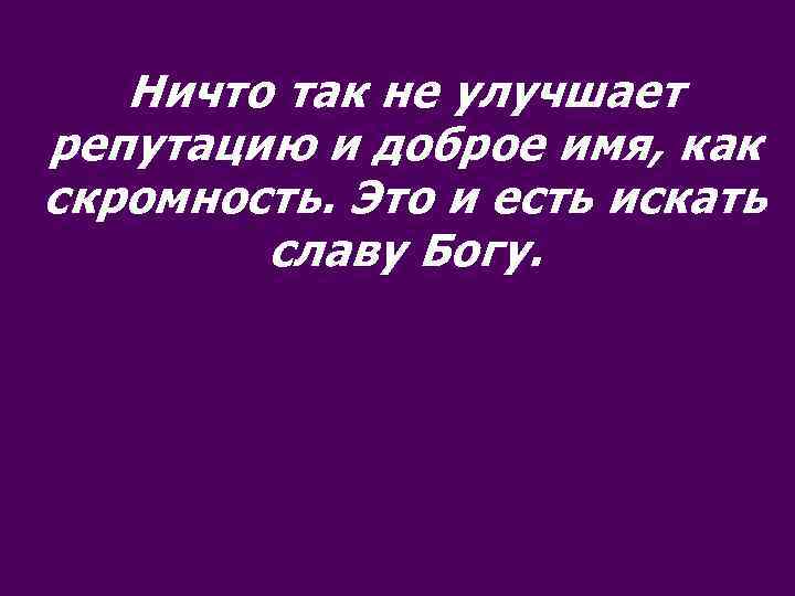 Ничто так не улучшает репутацию и доброе имя, как скромность. Это и есть искать