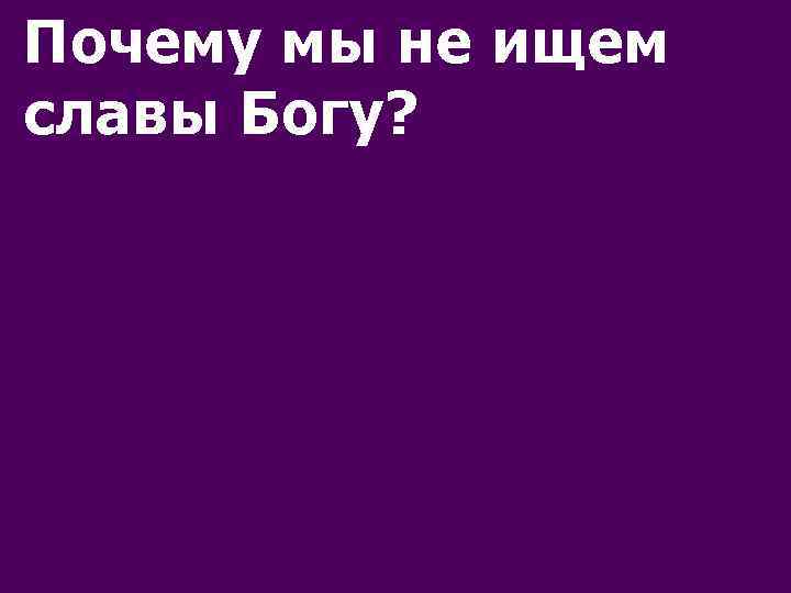 Почему мы не ищем славы Богу? 