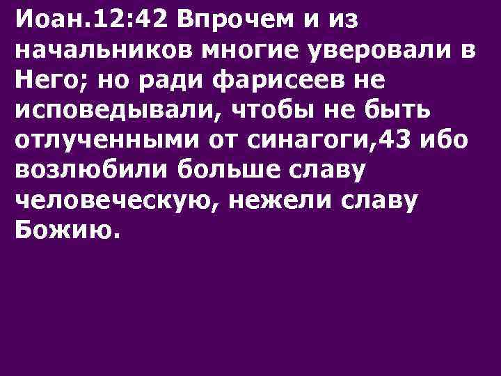 Иоан. 12: 42 Впрочем и из начальников многие уверовали в Него; но ради фарисеев