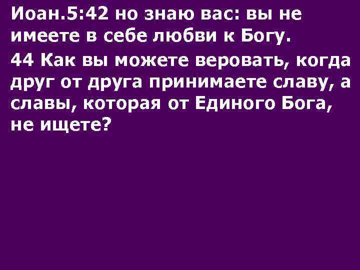 Иоан. 5: 42 но знаю вас: вы не имеете в себе любви к Богу.