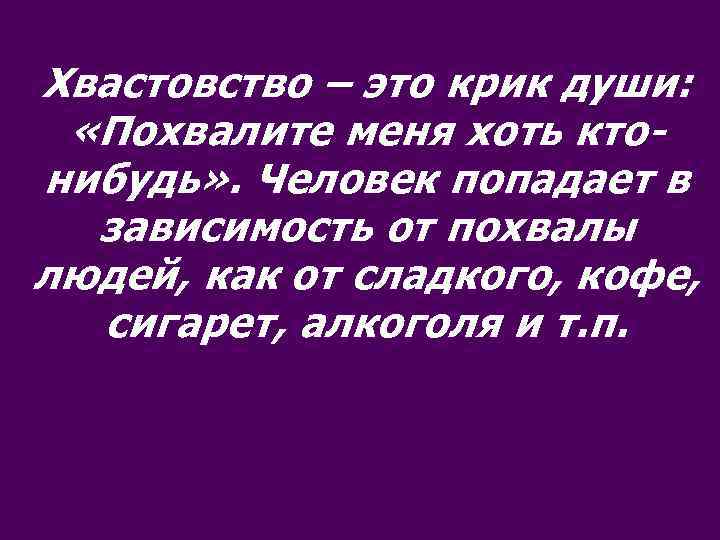 Хвастовство – это крик души: «Похвалите меня хоть ктонибудь» . Человек попадает в зависимость