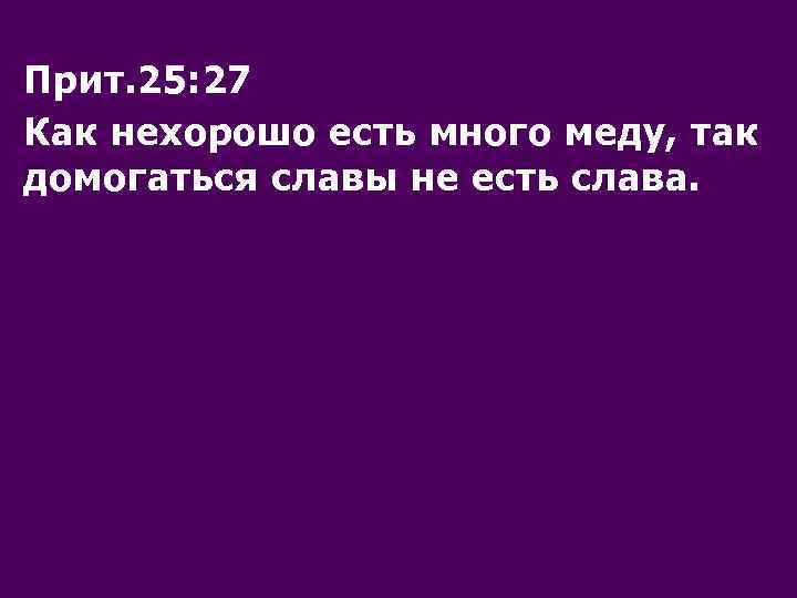 Прит. 25: 27 Как нехорошо есть много меду, так домогаться славы не есть слава.