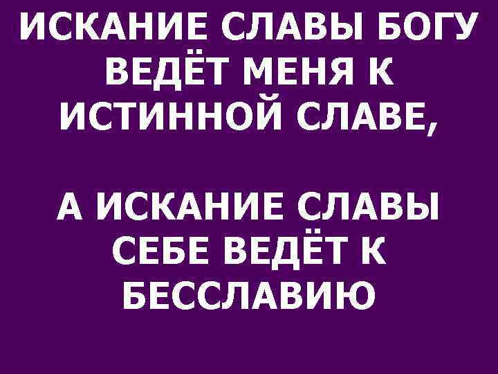 ИСКАНИЕ СЛАВЫ БОГУ ВЕДЁТ МЕНЯ К ИСТИННОЙ СЛАВЕ, А ИСКАНИЕ СЛАВЫ СЕБЕ ВЕДЁТ К