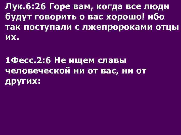 Лук. 6: 26 Горе вам, когда все люди будут говорить о вас хорошо! ибо