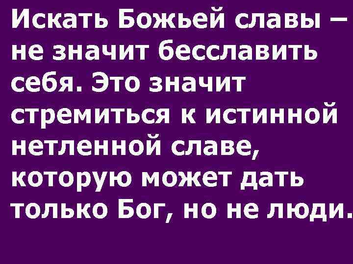 Искать Божьей славы – не значит бесславить себя. Это значит стремиться к истинной нетленной