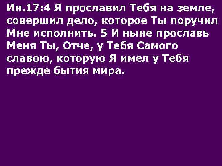 Ин. 17: 4 Я прославил Тебя на земле, совершил дело, которое Ты поручил Мне