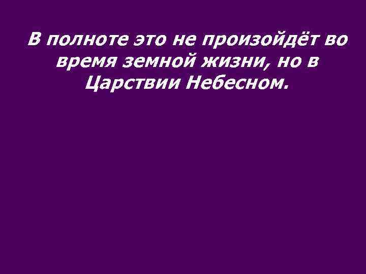 В полноте это не произойдёт во время земной жизни, но в Царствии Небесном. 