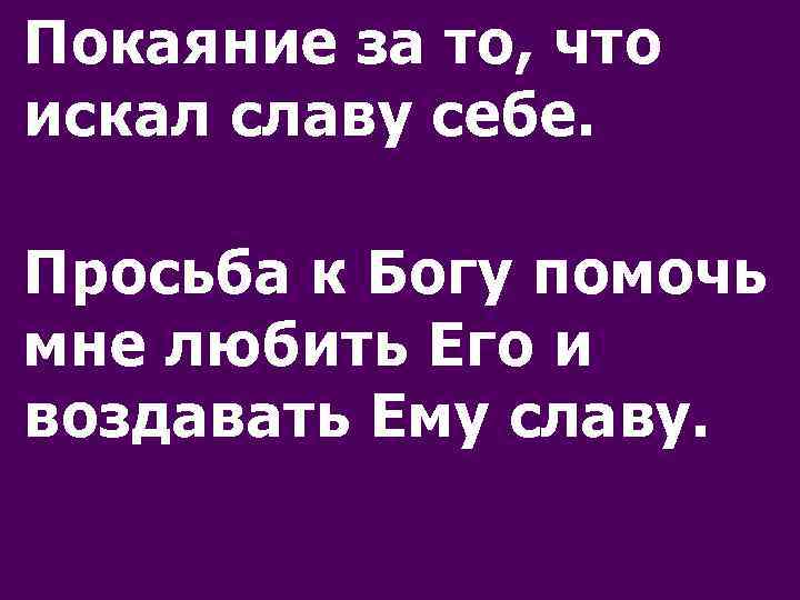 Покаяние за то, что искал славу себе. Просьба к Богу помочь мне любить Его