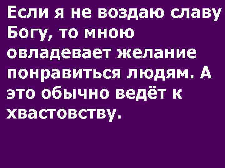 Если я не воздаю славу Богу, то мною овладевает желание понравиться людям. А это