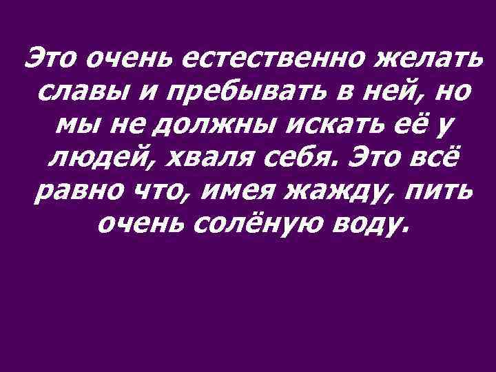 Это очень естественно желать славы и пребывать в ней, но мы не должны искать