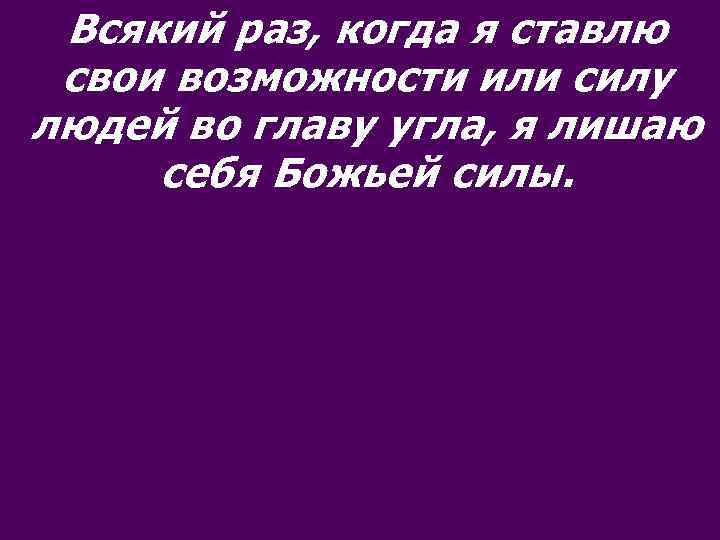 Всякий раз, когда я ставлю свои возможности или силу людей во главу угла, я