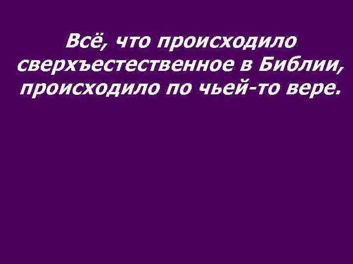 Всё, что происходило сверхъестественное в Библии, происходило по чьей-то вере. 