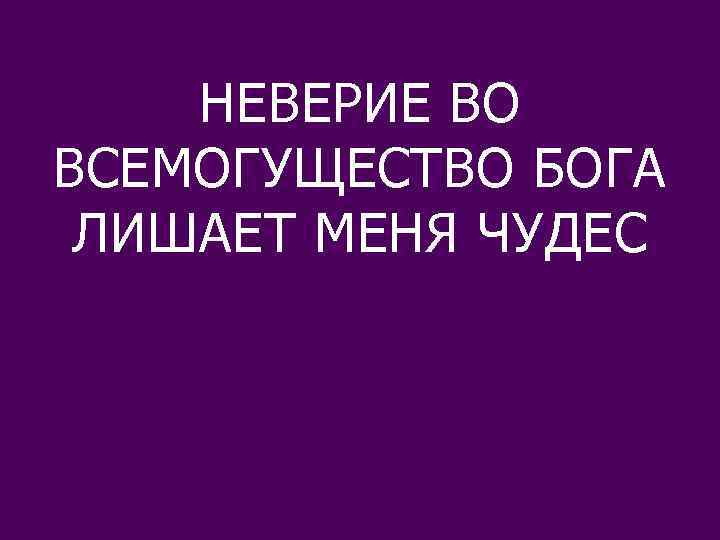 НЕВЕРИЕ ВО ВСЕМОГУЩЕСТВО БОГА ЛИШАЕТ МЕНЯ ЧУДЕС 