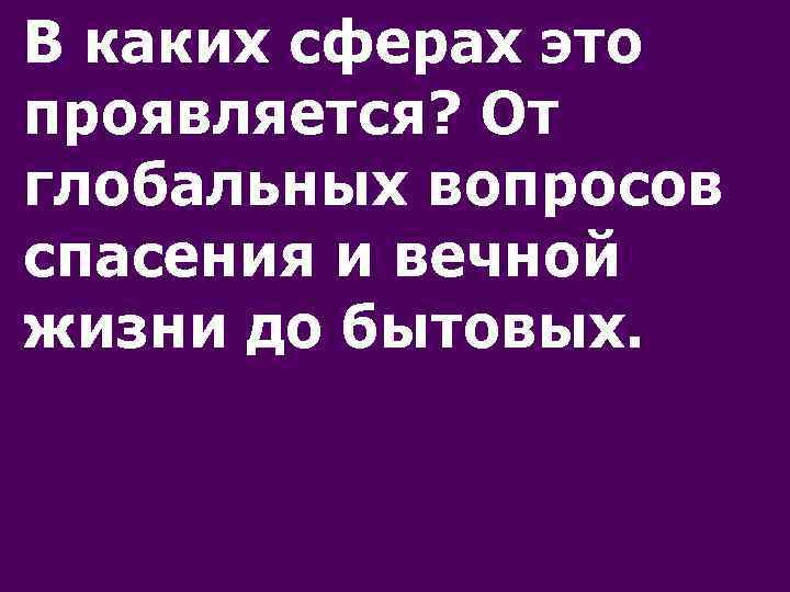 В каких сферах это проявляется? От глобальных вопросов спасения и вечной жизни до бытовых.