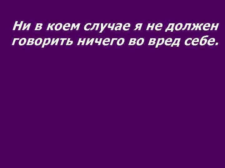 Ни в коем случае я не должен говорить ничего во вред себе. 