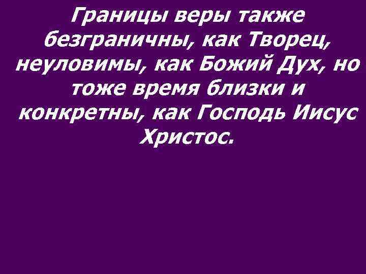 Границы веры также безграничны, как Творец, неуловимы, как Божий Дух, но тоже время близки