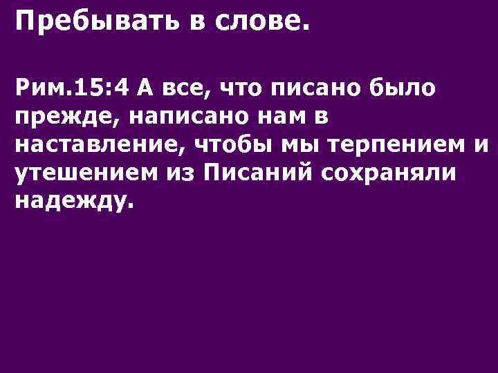 Пребывать в слове. Рим. 15: 4 А все, что писано было прежде, написано нам