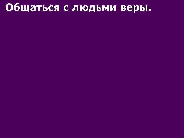 Общаться с людьми веры. 