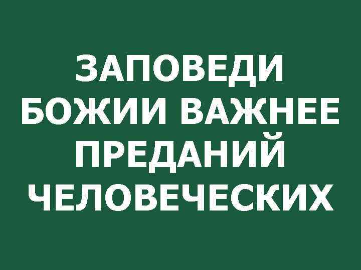 ЗАПОВЕДИ БОЖИИ ВАЖНЕЕ ПРЕДАНИЙ ЧЕЛОВЕЧЕСКИХ 