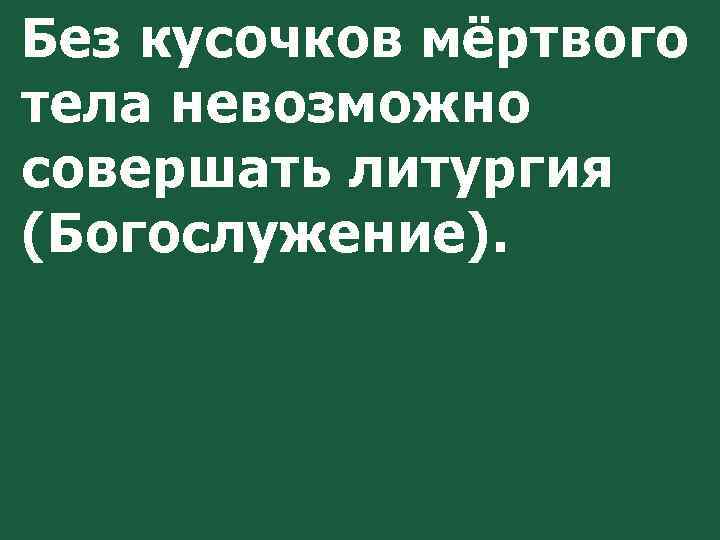 Без кусочков мёртвого тела невозможно совершать литургия (Богослужение). 