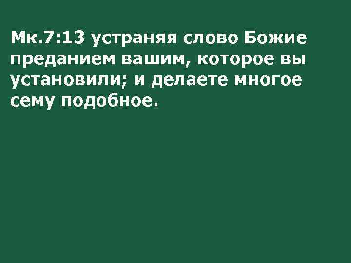 Мк. 7: 13 устраняя слово Божие преданием вашим, которое вы установили; и делаете многое