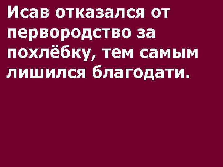 Исав отказался от первородство за похлёбку, тем самым лишился благодати. 