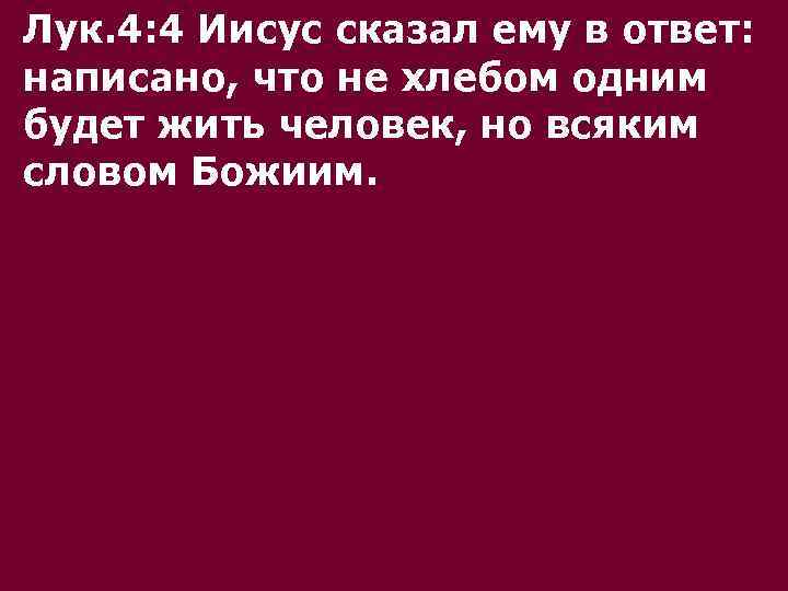 Лук. 4: 4 Иисус сказал ему в ответ: написано, что не хлебом одним будет