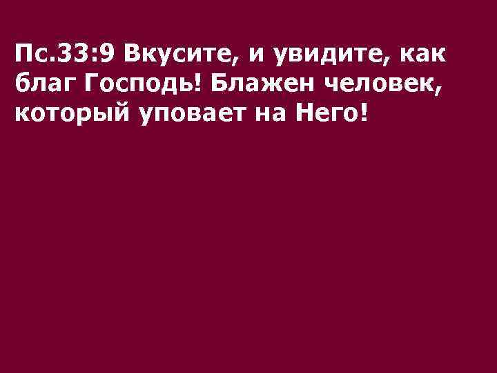 Пс. 33: 9 Вкусите, и увидите, как благ Господь! Блажен человек, который уповает на