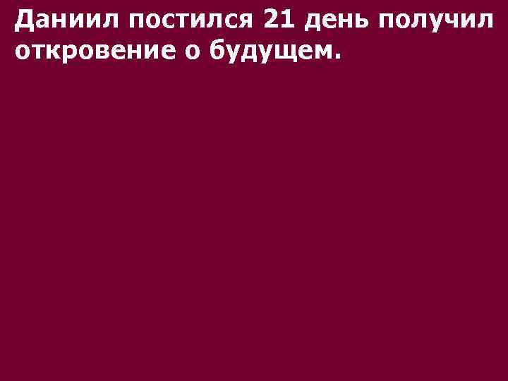 Даниил постился 21 день получил откровение о будущем. 