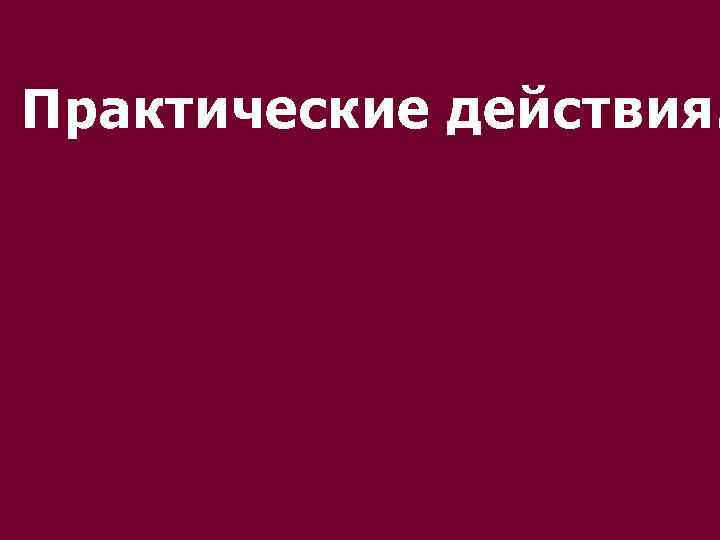 Практические действия. 